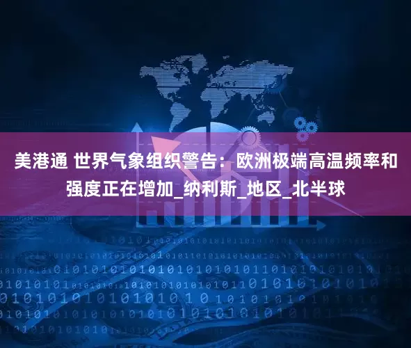 美港通 世界气象组织警告：欧洲极端高温频率和强度正在增加_纳利斯_地区_北半球