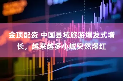 金顶配资 中国县域旅游爆发式增长，越来越多小城突然爆红