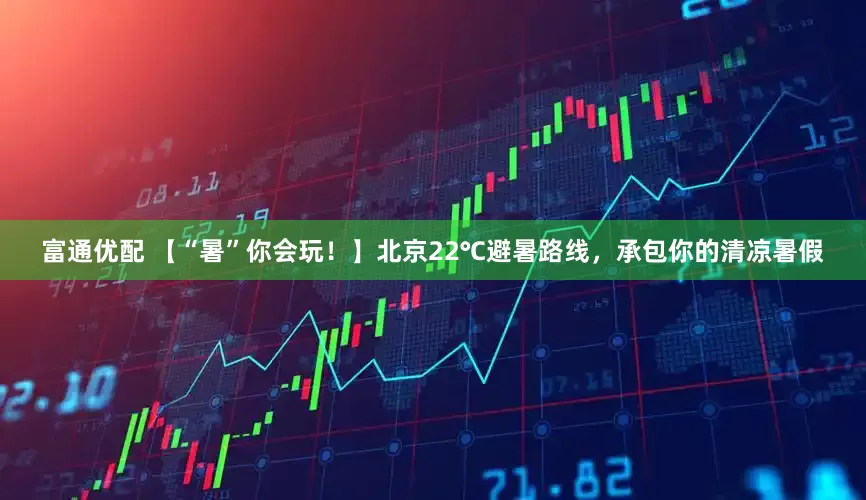 富通优配 【“暑”你会玩！】北京22℃避暑路线，承包你的清凉暑假