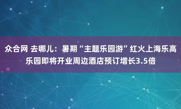 众合网 去哪儿：暑期“主题乐园游”红火上海乐高乐园即将开业周边酒店预订增长3.5倍