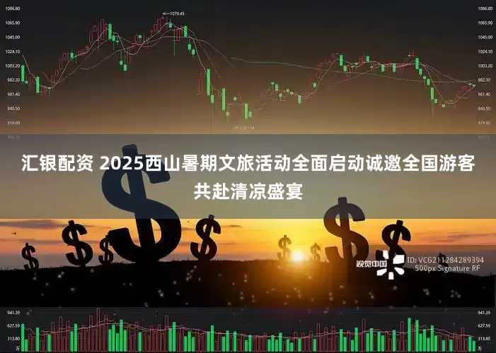 汇银配资 2025西山暑期文旅活动全面启动诚邀全国游客共赴清凉盛宴
