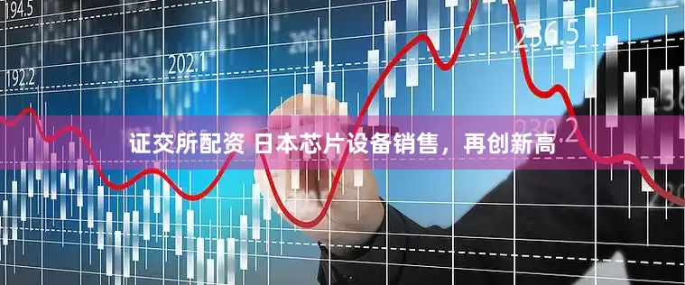 证交所配资 日本芯片设备销售，再创新高