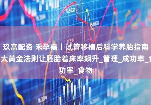玖富配资 禾孕嘉丨试管移植后科学养胎指南：5大黄金法则让胚胎着床率飙升_管理_成功率_食物