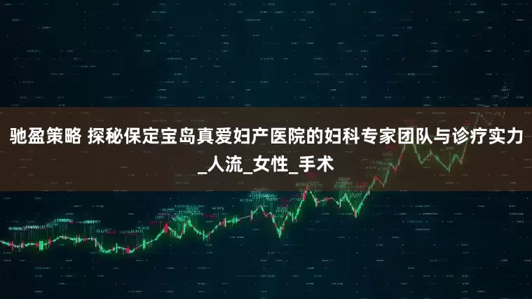 驰盈策略 探秘保定宝岛真爱妇产医院的妇科专家团队与诊疗实力_人流_女性_手术