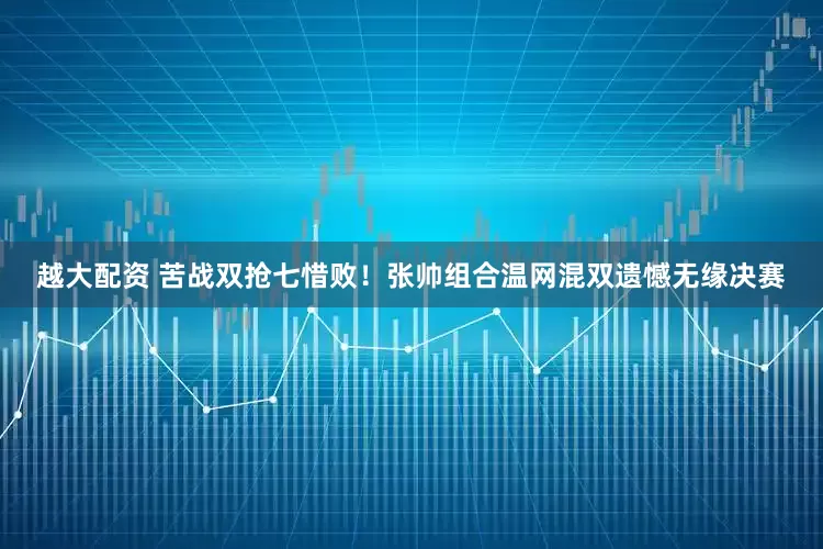 越大配资 苦战双抢七惜败！张帅组合温网混双遗憾无缘决赛