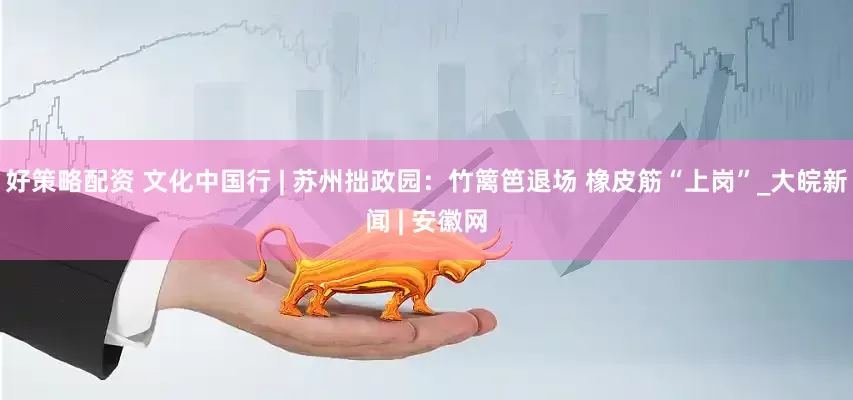 好策略配资 文化中国行 | 苏州拙政园：竹篱笆退场 橡皮筋“上岗”_大皖新闻 | 安徽网