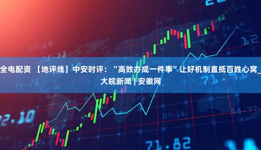 全电配资 【地评线】中安时评：“高效办成一件事”让好机制直抵百姓心窝_大皖新闻 | 安徽网