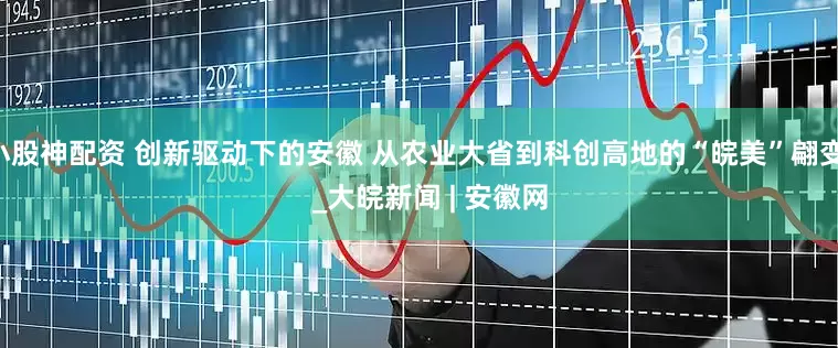 小股神配资 创新驱动下的安徽 从农业大省到科创高地的“皖美”翩变    _大皖新闻 | 安徽网