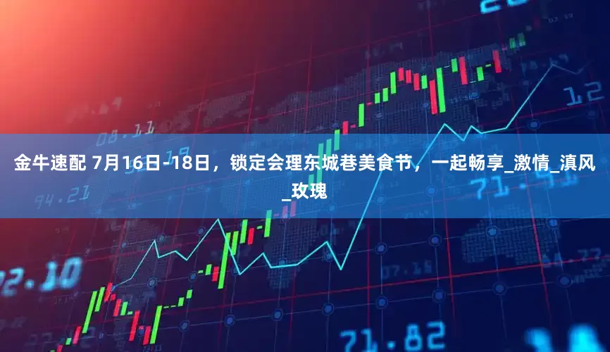 金牛速配 7月16日-18日，锁定会理东城巷美食节，一起畅享_激情_滇风_玫瑰