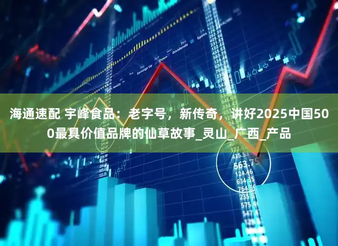 海通速配 宇峰食品：老字号，新传奇，讲好2025中国500最具价值品牌的仙草故事_灵山_广西_产品