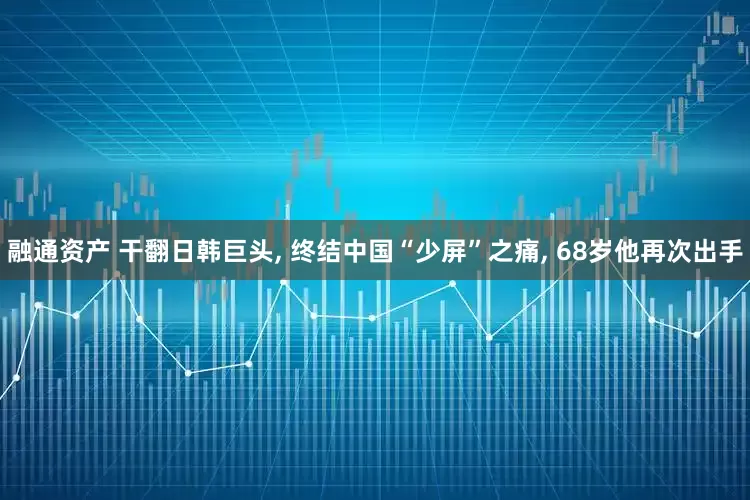 融通资产 干翻日韩巨头, 终结中国“少屏”之痛, 68岁他再次出手