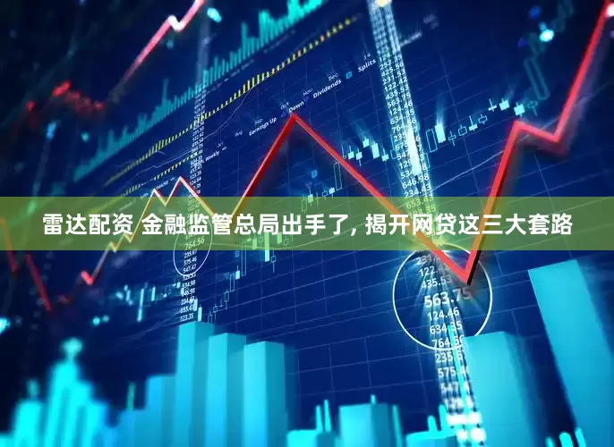 雷达配资 金融监管总局出手了, 揭开网贷这三大套路