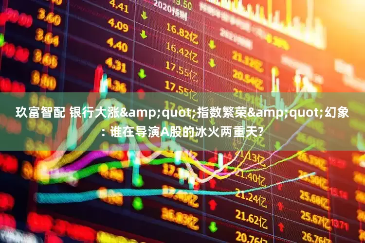 玖富智配 银行大涨&quot;指数繁荣&quot;幻象: 谁在导演A股的冰火两重天?
