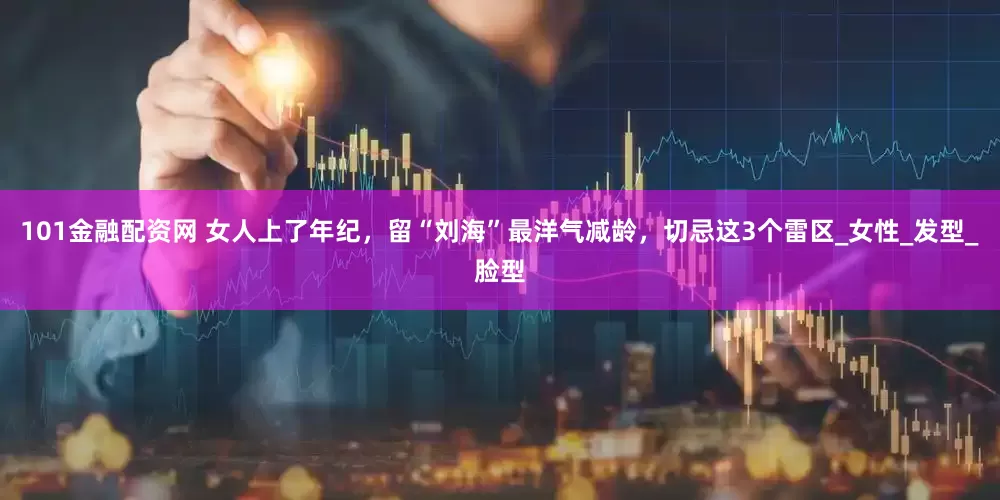 101金融配资网 女人上了年纪，留“刘海”最洋气减龄，切忌这3个雷区_女性_发型_脸型