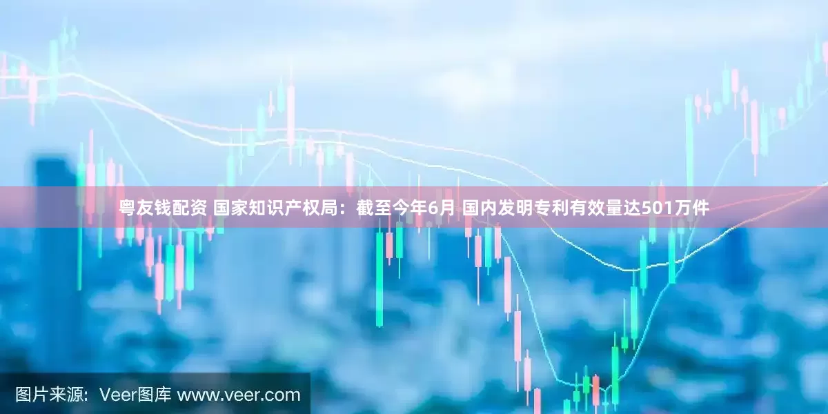 粤友钱配资 国家知识产权局：截至今年6月 国内发明专利有效量达501万件