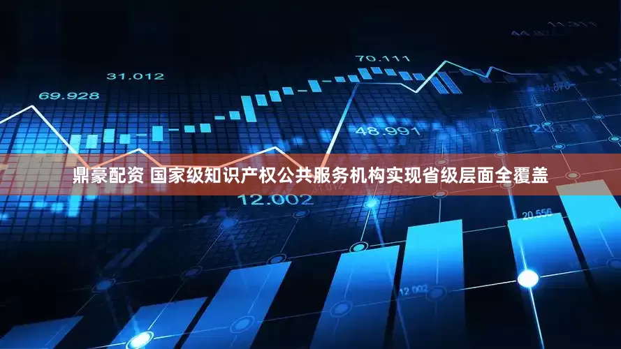 鼎豪配资 国家级知识产权公共服务机构实现省级层面全覆盖