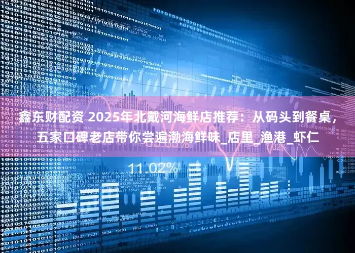 鑫东财配资 2025年北戴河海鲜店推荐：从码头到餐桌，五家口碑老店带你尝遍渤海鲜味_店里_渔港_虾仁