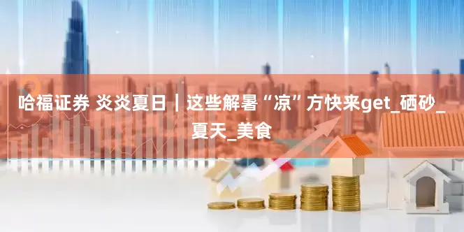 哈福证券 炎炎夏日｜这些解暑“凉”方快来get_硒砂_夏天_美食