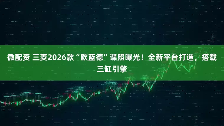 微配资 三菱2026款“欧蓝德”谍照曝光！全新平台打造，搭载三缸引擎