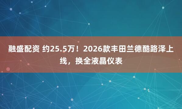 融盛配资 约25.5万！2026款丰田兰德酷路泽上线，换全液晶仪表