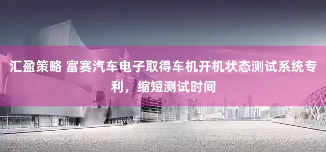 汇盈策略 富赛汽车电子取得车机开机状态测试系统专利，缩短测试时间