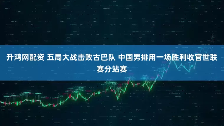 升鸿网配资 五局大战击败古巴队 中国男排用一场胜利收官世联赛分站赛