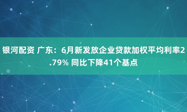 银河配资 广东：6月新发放企业贷款加权平均利率2.79% 同比下降41个基点