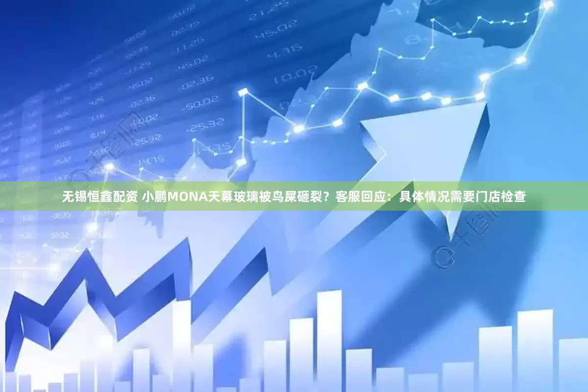 无锡恒鑫配资 小鹏MONA天幕玻璃被鸟屎砸裂？客服回应：具体情况需要门店检查