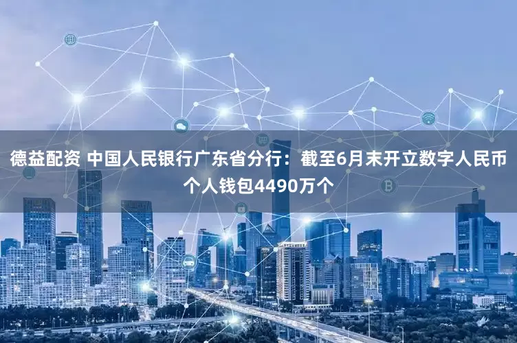 德益配资 中国人民银行广东省分行：截至6月末开立数字人民币个人钱包4490万个