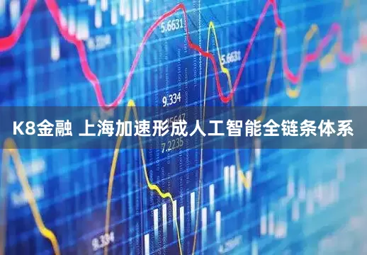 K8金融 上海加速形成人工智能全链条体系