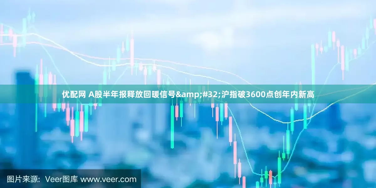 优配网 A股半年报释放回暖信号&#32;沪指破3600点创年内新高