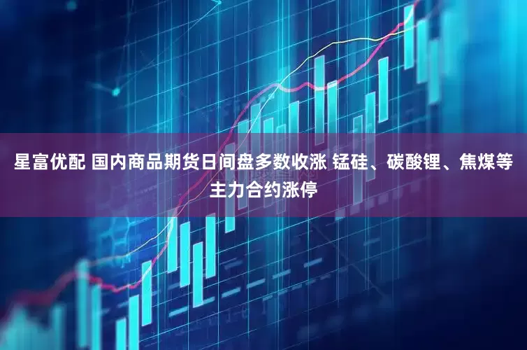 星富优配 国内商品期货日间盘多数收涨 锰硅、碳酸锂、焦煤等主力合约涨停