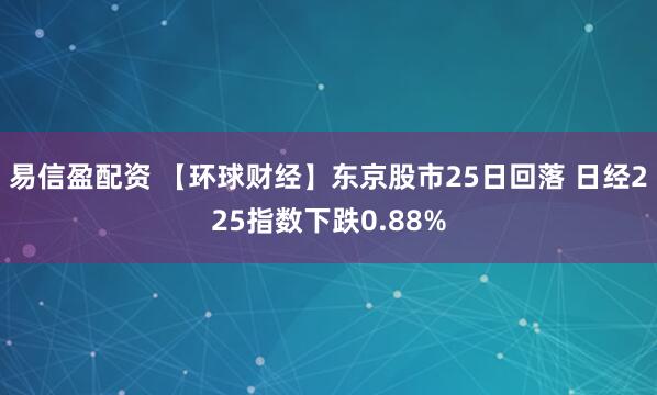 易信盈配资 【环球财经】东京股市25日回落 日经225指数下跌0.88%