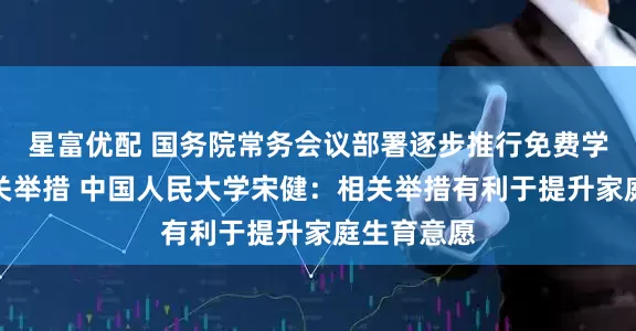 星富优配 国务院常务会议部署逐步推行免费学前教育有关举措 中国人民大学宋健：相关举措有利于提升家庭生育意愿