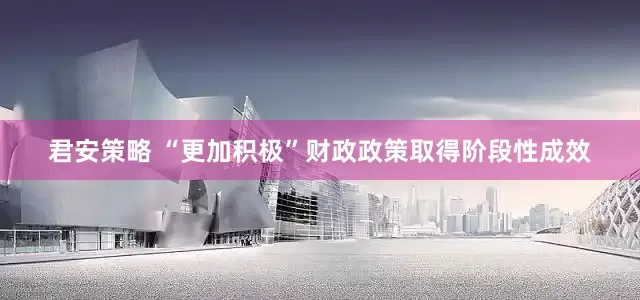 君安策略 “更加积极”财政政策取得阶段性成效