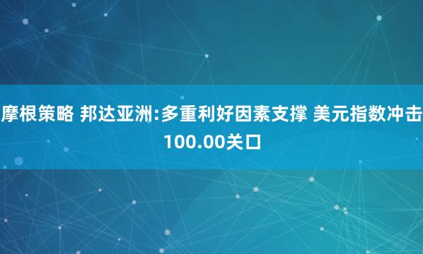 摩根策略 邦达亚洲:多重利好因素支撑 美元指数冲击100.00关口