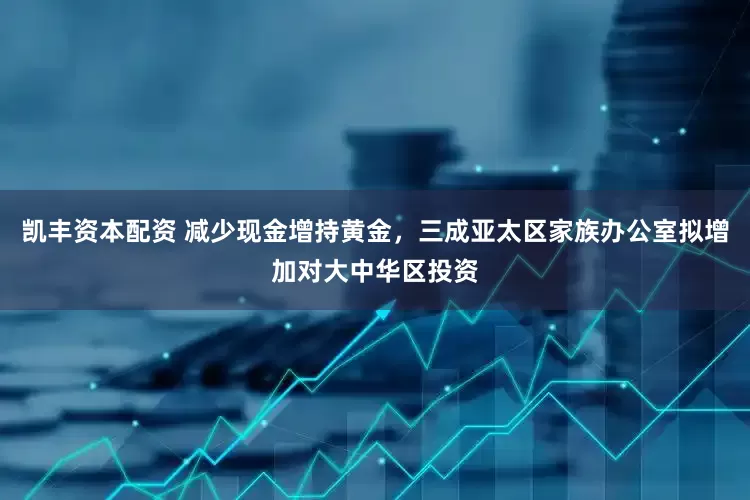 凯丰资本配资 减少现金增持黄金，三成亚太区家族办公室拟增加对大中华区投资