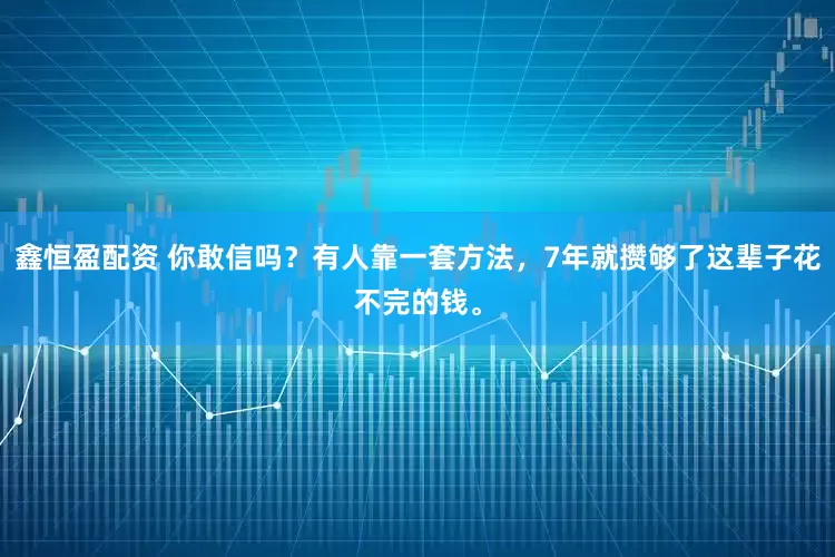 鑫恒盈配资 你敢信吗？有人靠一套方法，7年就攒够了这辈子花不完的钱。
