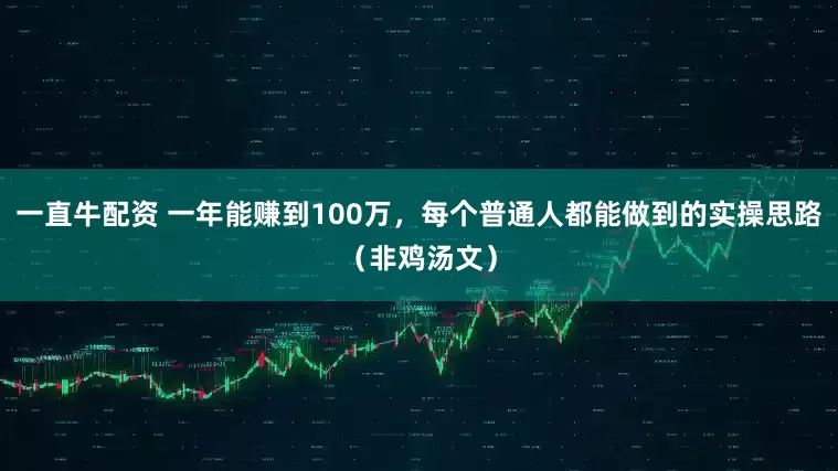 一直牛配资 一年能赚到100万，每个普通人都能做到的实操思路（非鸡汤文）