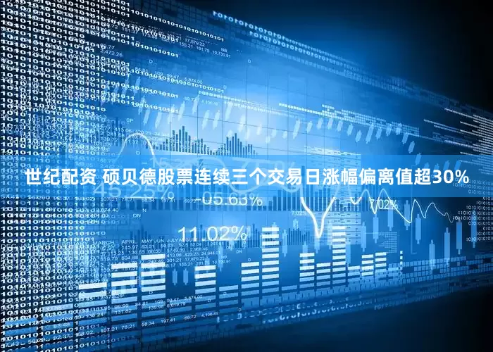 世纪配资 硕贝德股票连续三个交易日涨幅偏离值超30%