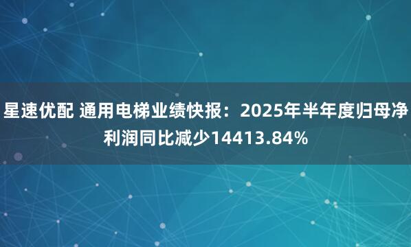 星速优配 通用电梯业绩快报：2025年半年度归母净利润同比减少14413.84%