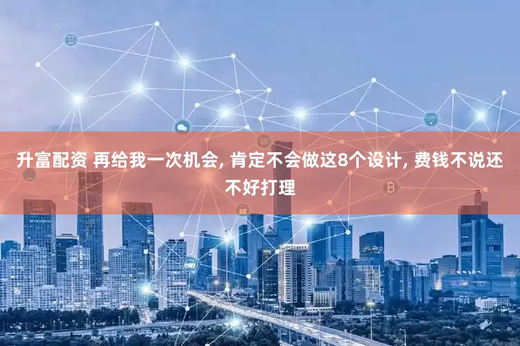 升富配资 再给我一次机会, 肯定不会做这8个设计, 费钱不说还不好打理