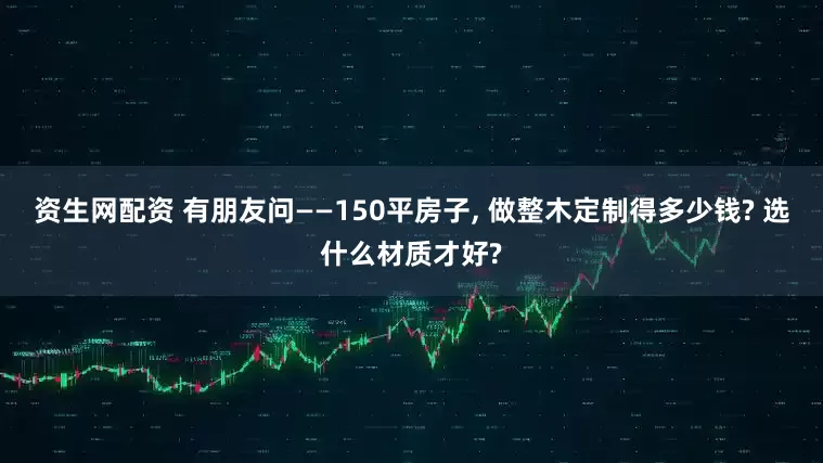 资生网配资 有朋友问——150平房子, 做整木定制得多少钱? 选什么材质才好?