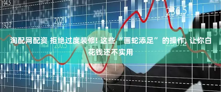 淘配网配资 拒绝过度装修! 这些 “画蛇添足” 的操作, 让你白花钱还不实用