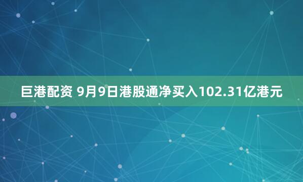 巨港配资 9月9日港股通净买入102.31亿港元