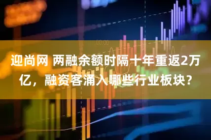 迎尚网 两融余额时隔十年重返2万亿,融资客涌入哪些行业板块?