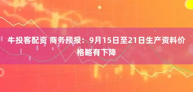牛投客配资 商务预报:9月15日至21日生产资料价格略有下降