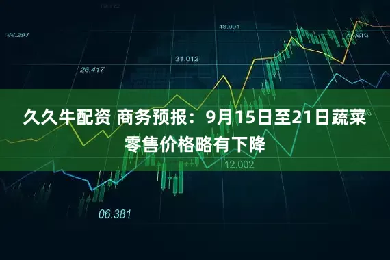 久久牛配资 商务预报：9月15日至21日蔬菜零售价格略有下降
