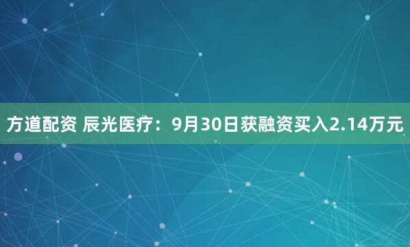 方道配资 辰光医疗:9月30日获融资买入2.14万元