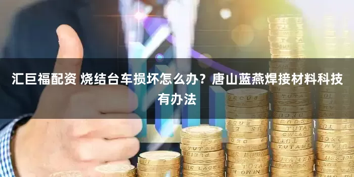 汇巨福配资 烧结台车损坏怎么办？唐山蓝燕焊接材料科技有办法